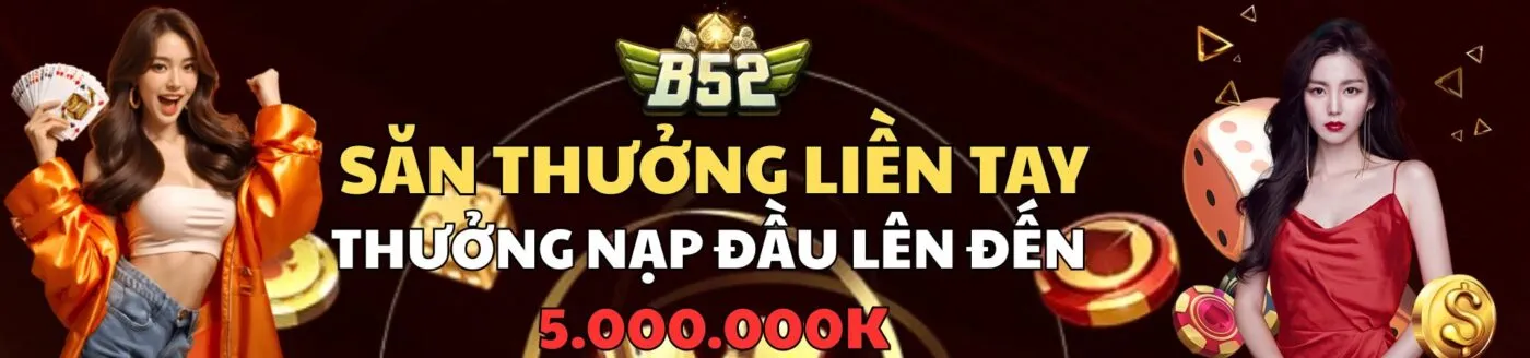 SĂN THƯỞNG LIỀN TAY THƯỞNG NẠP ĐẦU LÊN ĐẾN 5 TRIỆU ĐỒNG TẠI B52 CLUB